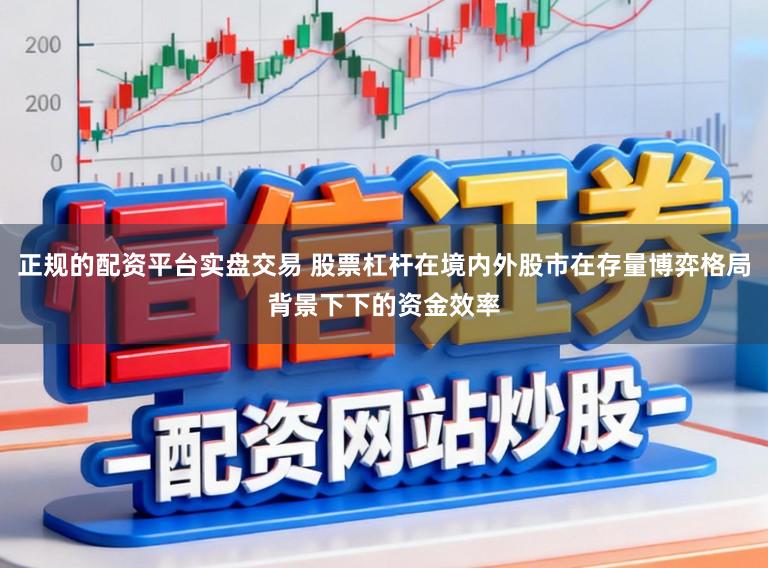 正规的配资平台实盘交易 股票杠杆在境内外股市在存量博弈格局背景下下的资金效率