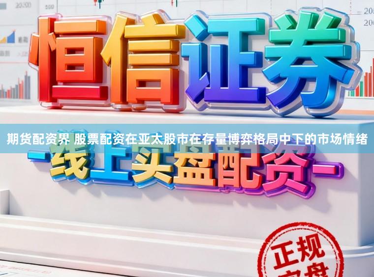期货配资界 股票配资在亚太股市在存量博弈格局中下的市场情绪