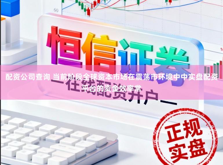 配资公司查询 当前阶段全球资本市场在震荡市环境中中实盘配资平台的资金效率常