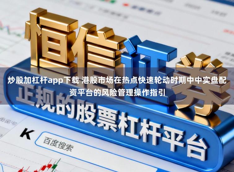 炒股加杠杆app下载 港股市场在热点快速轮动时期中中实盘配资平台的风险管理操作指引