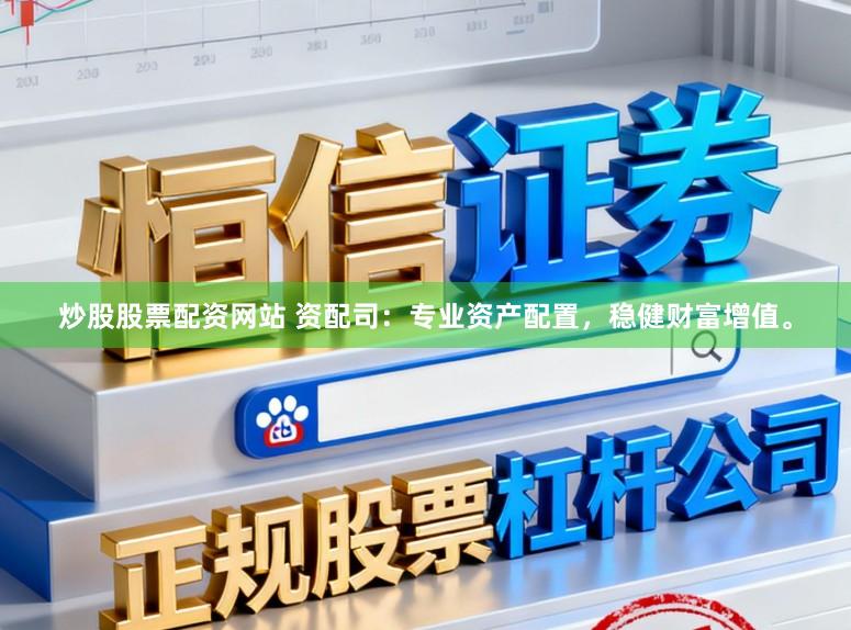炒股股票配资网站 资配司：专业资产配置，稳健财富增值。