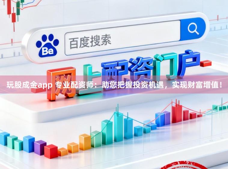 玩股成金app 专业配资师：助您把握投资机遇，实现财富增值！