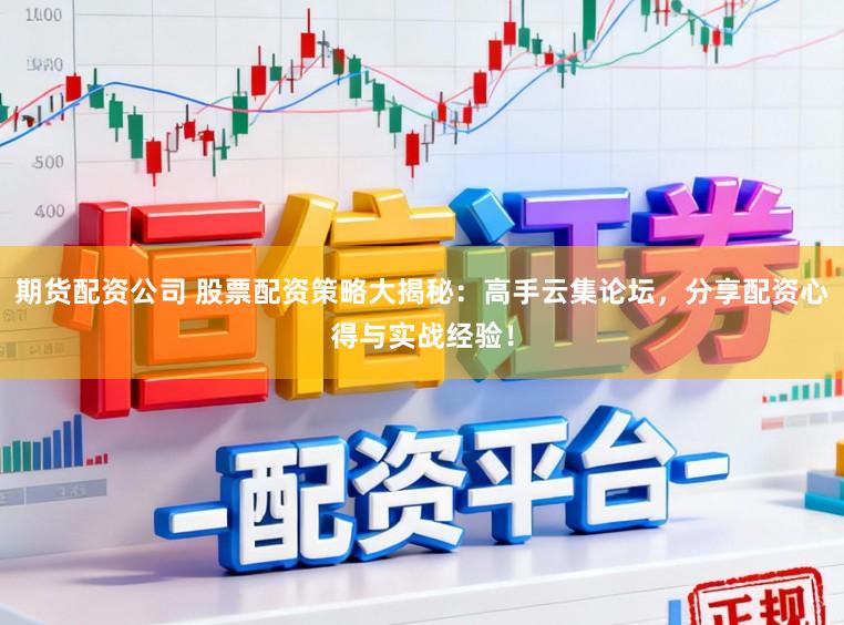 期货配资公司 股票配资策略大揭秘：高手云集论坛，分享配资心得与实战经验！