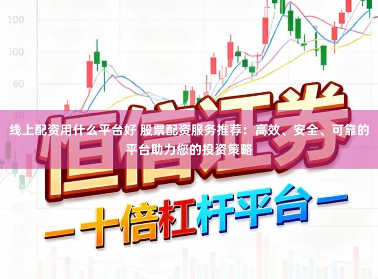 线上配资用什么平台好 股票配资服务推荐：高效、安全、可靠的平台助力您的投资策略