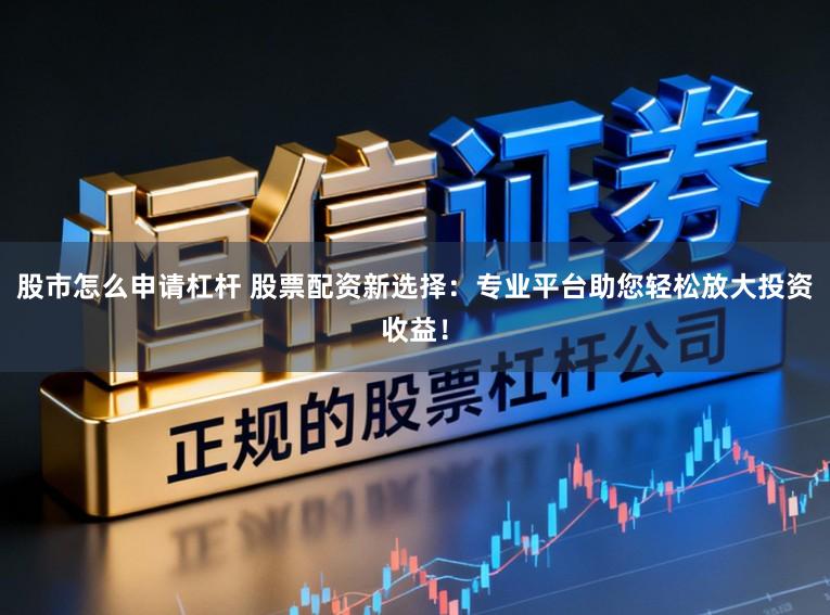 股市怎么申请杠杆 股票配资新选择：专业平台助您轻松放大投资收益！