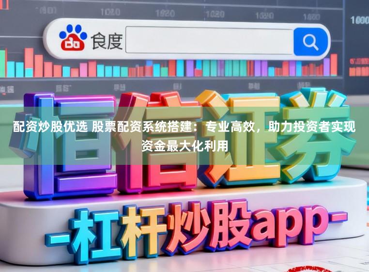 配资炒股优选 股票配资系统搭建：专业高效，助力投资者实现资金最大化利用