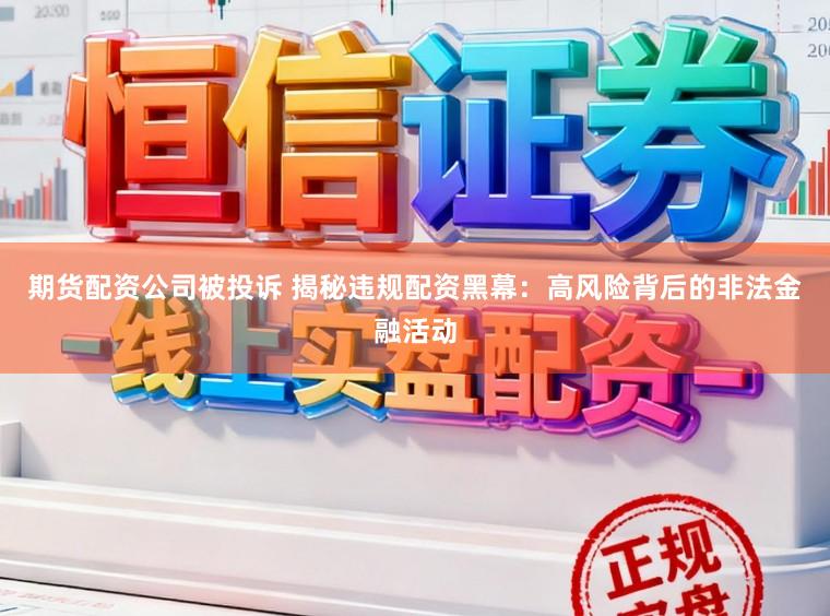 期货配资公司被投诉 揭秘违规配资黑幕：高风险背后的非法金融活动