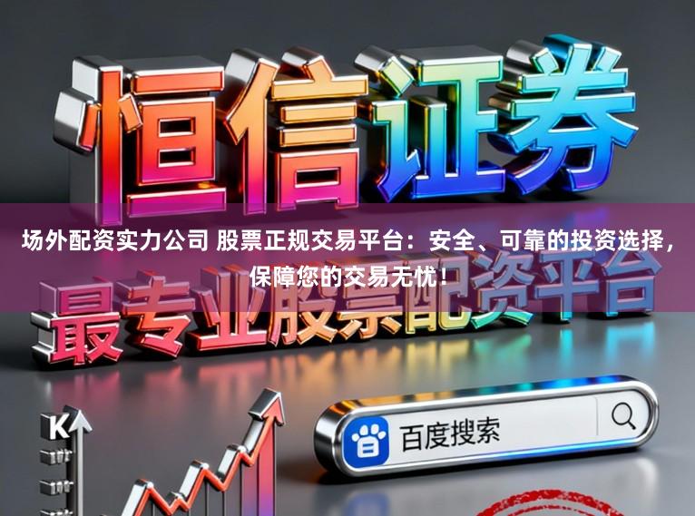 场外配资实力公司 股票正规交易平台：安全、可靠的投资选择，保障您的交易无忧！