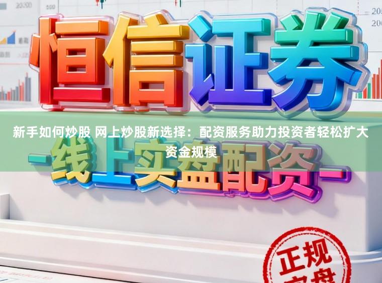 新手如何炒股 网上炒股新选择：配资服务助力投资者轻松扩大资金规模
