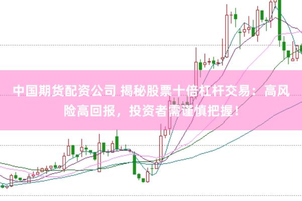 中国期货配资公司 揭秘股票十倍杠杆交易：高风险高回报，投资者需谨慎把握！