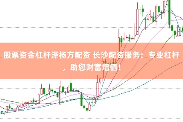 股票资金杠杆泽杨方配资 长沙配资服务：专业杠杆，助您财富增值！