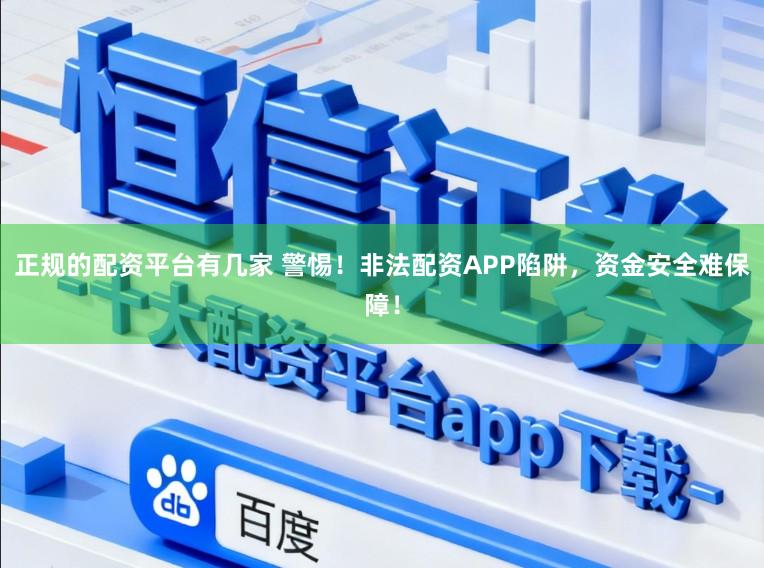 正规的配资平台有几家 警惕！非法配资APP陷阱，资金安全难保障！