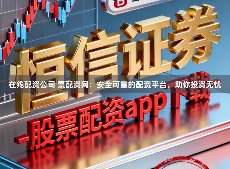 在线配资公司 票配资网：安全可靠的配资平台，助你投资无忧