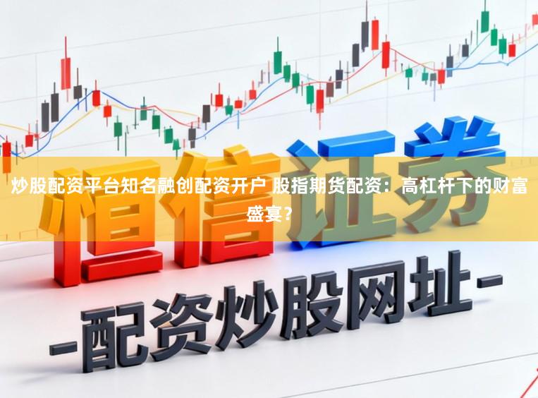 炒股配资平台知名融创配资开户 股指期货配资：高杠杆下的财富盛宴？
